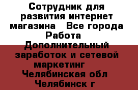 Сотрудник для развития интернет-магазина - Все города Работа » Дополнительный заработок и сетевой маркетинг   . Челябинская обл.,Челябинск г.